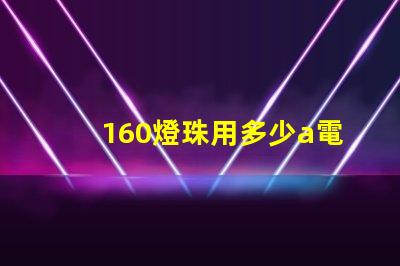 160燈珠用多少a電源 160個燈珠大概多少瓦